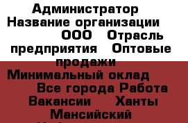 Администратор › Название организации ­ OptGrant, ООО › Отрасль предприятия ­ Оптовые продажи › Минимальный оклад ­ 23 000 - Все города Работа » Вакансии   . Ханты-Мансийский,Нефтеюганск г.